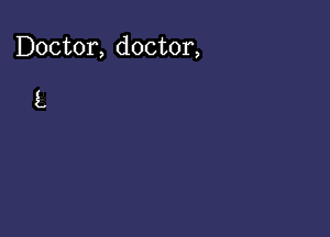 Doctor, doctor,

L