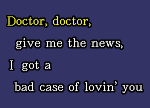 Doctor, doctor,
give me the news,

I gota

bad case of lovin you