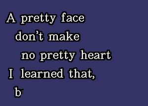 A pretty f ace

donWL make

no pretty heart
I learned that,

b