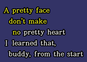 A pretty f ace

donWL make
no pretty heart
I learned that,
buddy, from the start