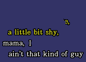 a little bit shy,

mama, I

ain,t that kind of guy