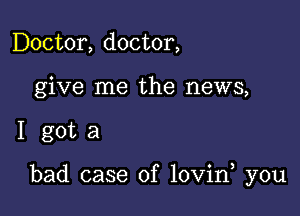 Doctor, doctor,
give me the news,

I gota

bad case of lovin you