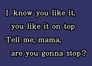 I know you like it,

you like it on top

Tell me, mama,

are you gonna stop?