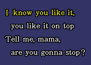 I know you like it,

you like it on top

Tell me, mama,

are you gonna stop?