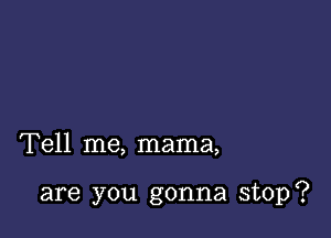 Tell me, mama,

are you gonna stop?