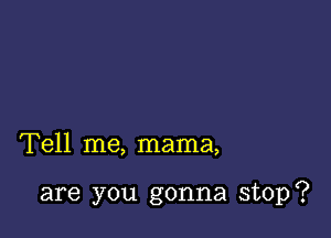 Tell me, mama,

are you gonna stop?