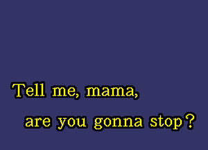 Tell me, mama,

are you gonna stop?