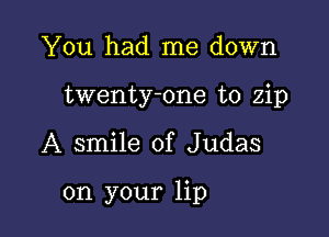 You had me down
twenty-one to zip

A smile of Judas

on your lip