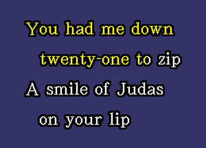 You had me down
twenty-one to zip

A smile of Judas

on your lip