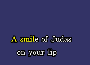 A smile of Judas

on your lip