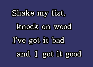 Shake my fist,

knock on wood

Fve got it bad

and I got it good