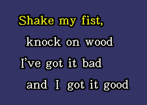 Shake my fist,

knock on wood

Fve got it bad

and I got it good