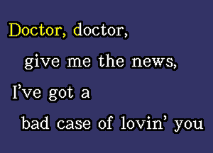 Doctor, doctor,

give me the news,

Fve got a

bad case of lovin you