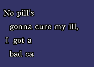 N0 pilPs

gonna cure my ill,
I got a
bad ca.