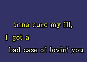 onna cure my ill,

I gota

bad case of lovin you