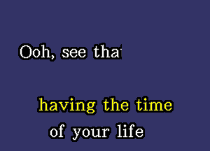 Ooh, see tha'

having the time

of your lif e