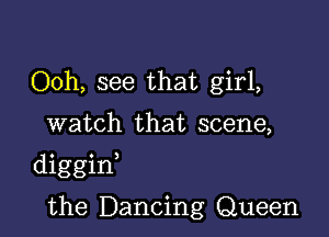 Ooh, see that girl,

watch that scene,

diggint

the Dancing Queen