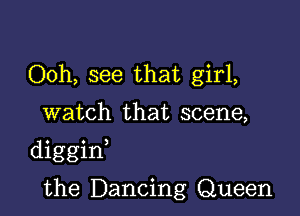 Ooh, see that girl,

watch that scene,

diggint

the Dancing Queen