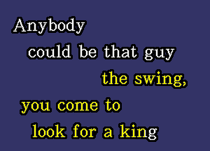 Anybody
could be that guy
the swing,
you come to

100k for a king