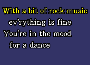 With a bit of rock music

exfrything is f ine

YouTe in the mood

for a dance