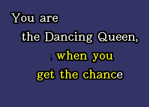 You are
the Dancing Queen,

when you

get the chance