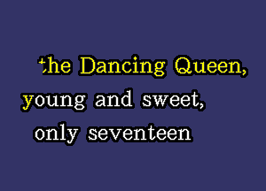 the Dancing Queen,

young and sweet,

only seventeen