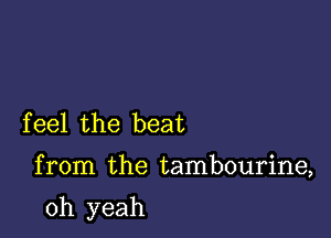 f eel the beat

from the tambourine,

oh yeah