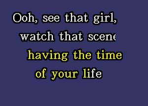 Ooh, see that girl,
watch that scene

having the time

of your life