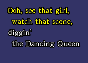 Ooh, see that girl,

watch that scene,

diggint

the Dancing Queen