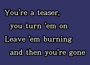 YouTe a teaser,

you turn ,em on

Leave ,em burning

and then youTe gone