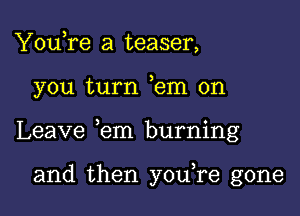 YouTe a teaser,

you turn ,em on

Leave ,em burning

and then youTe gone