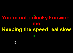 You're not ur'u'lucky knowing
me

Keeping the speed real slow