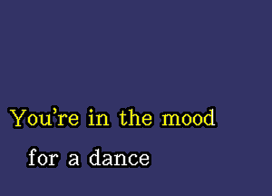 You,re in the mood

for a dance