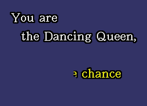 You are

the Dancing Queen,

3. chance