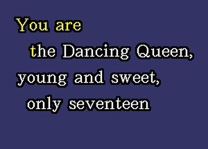 You are

the Dancing Queen,

young and sweet,

only seventeen