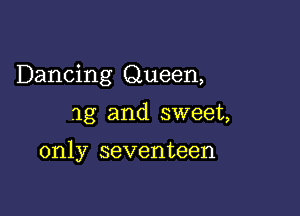 Dancing Queen,

1g and sweet,

only seventeen