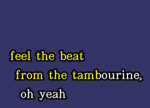 f eel the beat

from the tambourine,

oh yeah