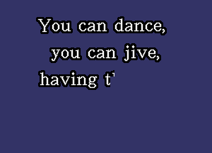 You can dance,

you can jive,

having t