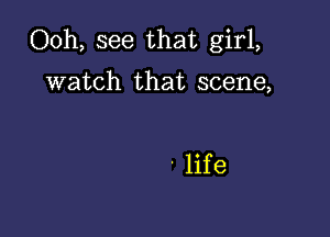 Ooh, see that girl,

watch that scene,

life