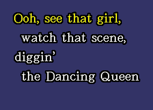 Ooh, see that girl,

watch that scene,

diggint

the Dancing Queen