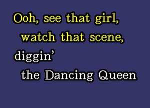 Ooh, see that girl,

watch that scene,

diggint

the Dancing Queen