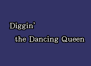 Diggin,

the Dancing Queen