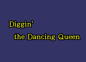 Diggin,

the Dancing Queen