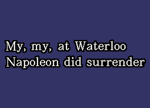 My, my, at Waterloo

Napoleon did surrender