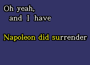 Oh yeah,
and I have

Napoleon did surrender