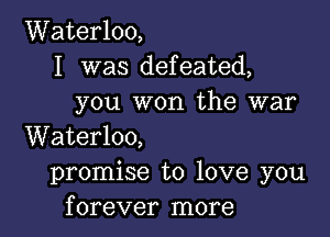 Waterloo,
I was defeated,
you won the war

Waterloo,
promise to love you
forever more