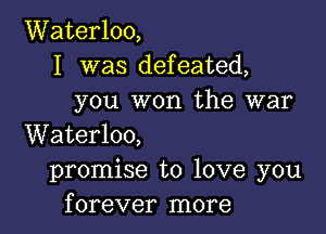 Waterloo,
I was defeated,
you won the war

Waterloo,
promise to love you
forever more