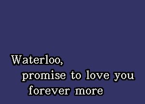 Waterloo,
promise to love you
forever more