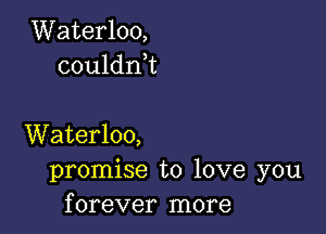 Waterloo,
couldnE

Waterloo,
promise to love you
forever more