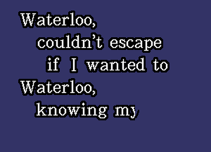 Waterloo,
couldni escape
if I wanted to

Waterloo,
knowing m)